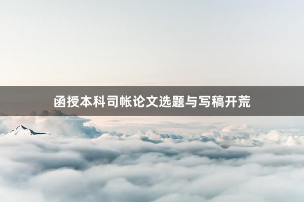 函授本科司帐论文选题与写稿开荒