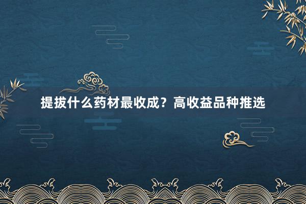 提拔什么药材最收成？高收益品种推选