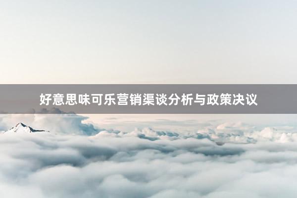 好意思味可乐营销渠谈分析与政策决议